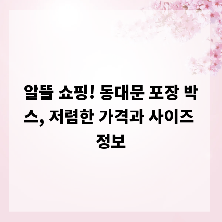알뜰 쇼핑! 동대문 포장 박스, 저렴한 가격과 사이즈 정보
