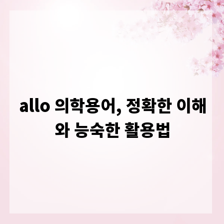 allo 의학용어, 정확한 이해와 능숙한 활용법
