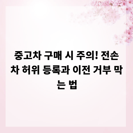 중고차 구매 시 주의! 전손차 허위 등록과 이전 거부 막는 법