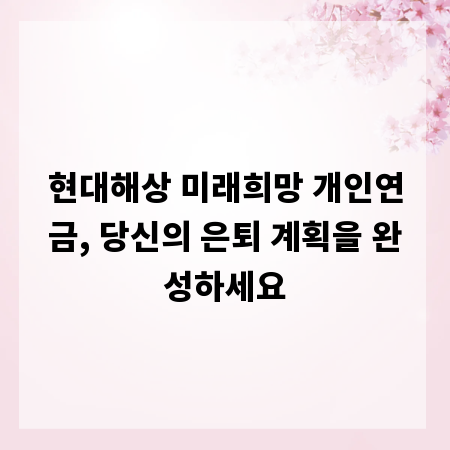 현대해상 미래희망 개인연금, 당신의 은퇴 계획을 완성하세요