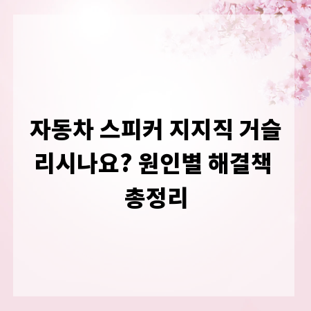 자동차 스피커 지지직 거슬리시나요? 원인별 해결책 총정리