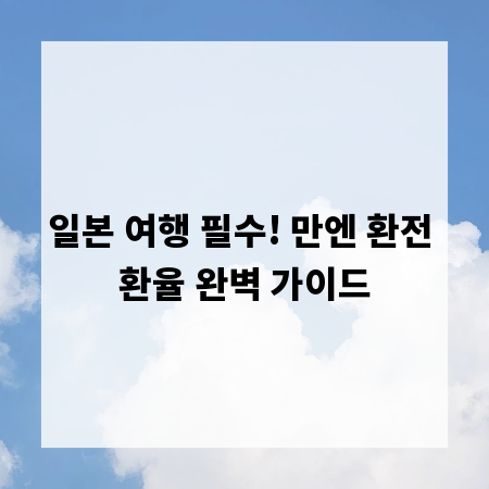 일본 여행 필수! 만엔 환전 환율 완벽 가이드