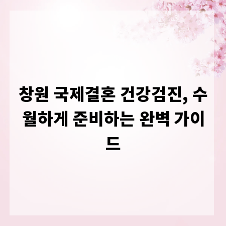 창원 국제결혼 건강검진, 수월하게 준비하는 완벽 가이드