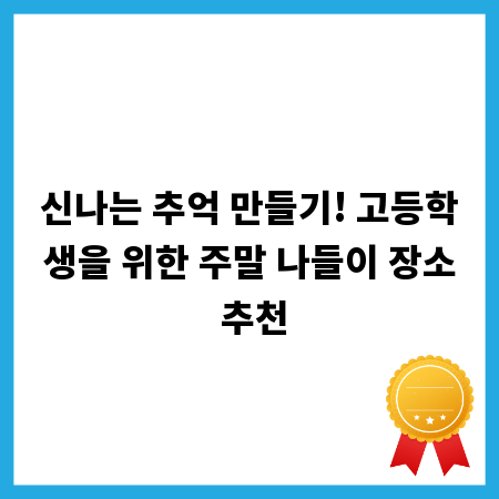 신나는 추억 만들기! 고등학생을 위한 주말 나들이 장소 추천