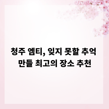 청주 엠티, 잊지 못할 추억 만들 최고의 장소 추천