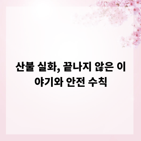 산불 실화, 끝나지 않은 이야기와 안전 수칙
