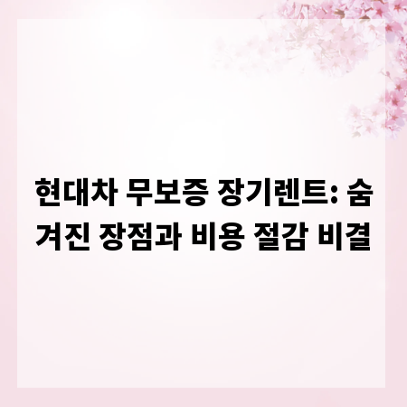 현대차 무보증 장기렌트: 숨겨진 장점과 비용 절감 비결