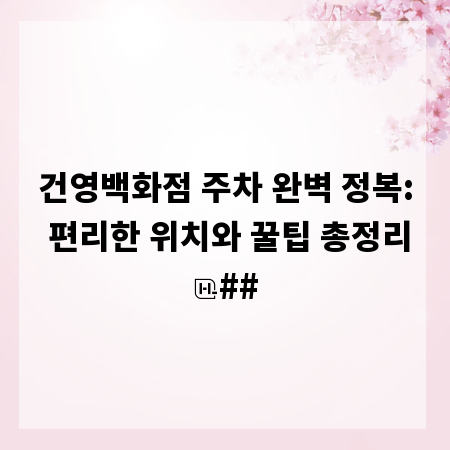 건영백화점 주차 완벽 정복: 편리한 위치와 꿀팁 총정리
##