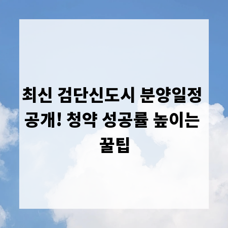 최신 검단신도시 분양일정 공개! 청약 성공률 높이는 꿀팁