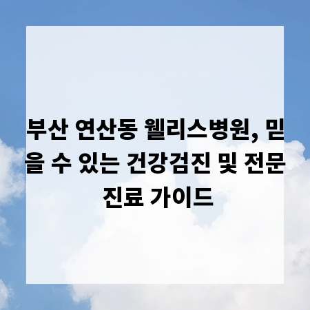 부산 연산동 웰리스병원, 믿을 수 있는 건강검진 및 전문 진료 가이드