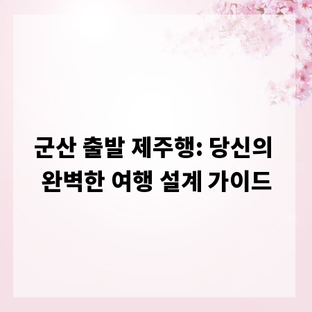 군산 출발 제주행: 당신의 완벽한 여행 설계 가이드