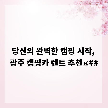 당신의 완벽한 캠핑 시작, 광주 캠핑카 렌트 추천
##