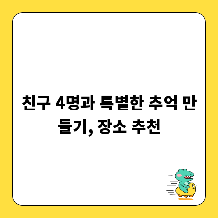 친구 4명과 특별한 추억 만들기, 장소 추천