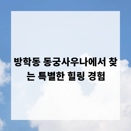 방학동 동궁사우나에서 찾는 특별한 힐링 경험