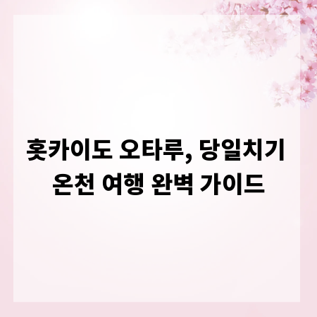 홋카이도 오타루, 당일치기 온천 여행 완벽 가이드