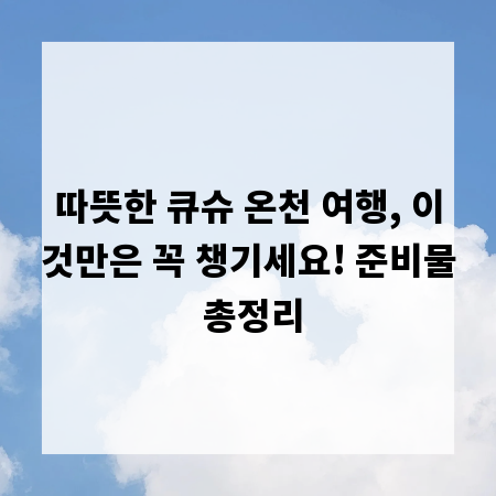 따뜻한 큐슈 온천 여행, 이것만은 꼭 챙기세요! 준비물 총정리