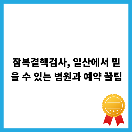 잠복결핵검사, 일산에서 믿을 수 있는 병원과 예약 꿀팁