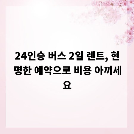 24인승 버스 2일 렌트, 현명한 예약으로 비용 아끼세요