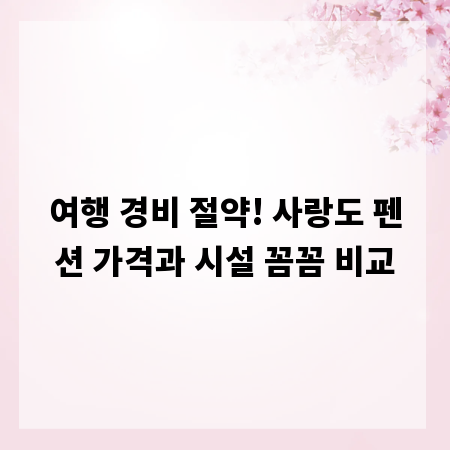 여행 경비 절약! 사랑도 펜션 가격과 시설 꼼꼼 비교