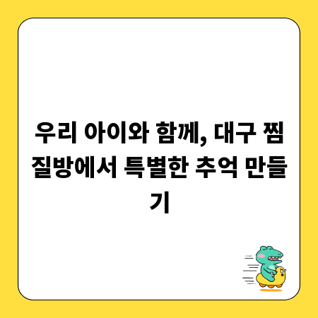 우리 아이와 함께, 대구 찜질방에서 특별한 추억 만들기