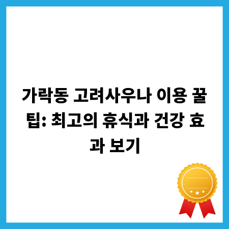 가락동 고려사우나 이용 꿀팁: 최고의 휴식과 건강 효과 보기
