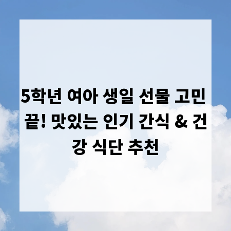 5학년 여아 생일 선물 고민 끝! 맛있는 인기 간식 & 건강 식단 추천
