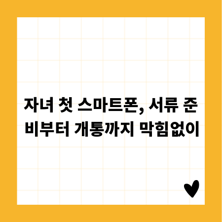 자녀 첫 스마트폰, 서류 준비부터 개통까지 막힘없이