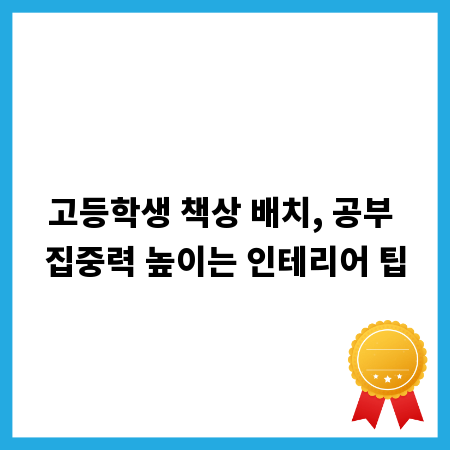 고등학생 책상 배치, 공부 집중력 높이는 인테리어 팁
