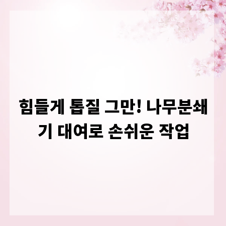 힘들게 톱질 그만! 나무분쇄기 대여로 손쉬운 작업
