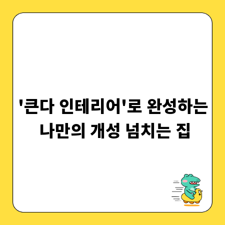 '큰다 인테리어'로 완성하는 나만의 개성 넘치는 집