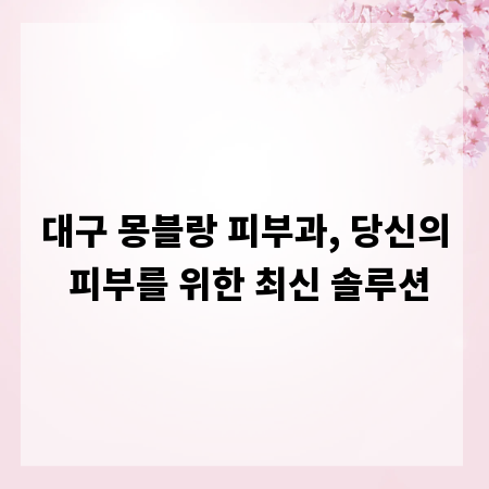 대구 몽블랑 피부과, 당신의 피부를 위한 최신 솔루션