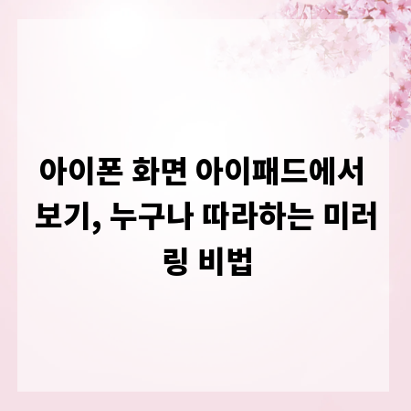 아이폰 화면 아이패드에서 보기, 누구나 따라하는 미러링 비법