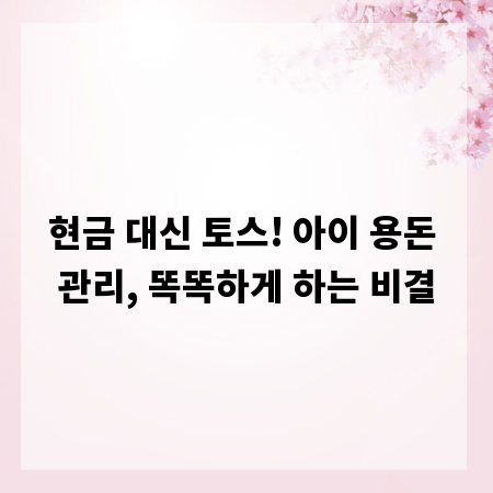 현금 대신 토스! 아이 용돈 관리, 똑똑하게 하는 비결