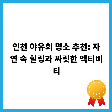 인천 야유회 명소 추천: 자연 속 힐링과 짜릿한 액티비티