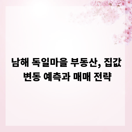남해 독일마을 부동산, 집값 변동 예측과 매매 전략