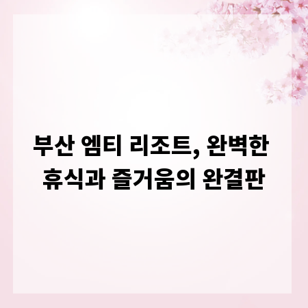 부산 엠티 리조트, 완벽한 휴식과 즐거움의 완결판