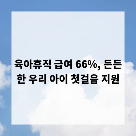 육아휴직 급여 66%, 든든한 우리 아이 첫걸음 지원