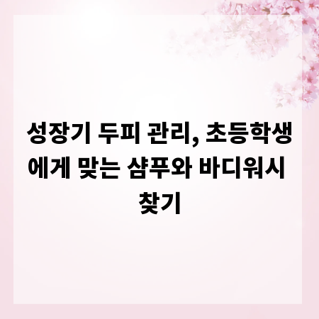 성장기 두피 관리, 초등학생에게 맞는 샴푸와 바디워시 찾기