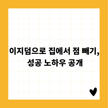 이지덤으로 집에서 점 빼기, 성공 노하우 공개