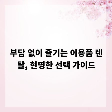 부담 없이 즐기는 이용품 렌탈, 현명한 선택 가이드
