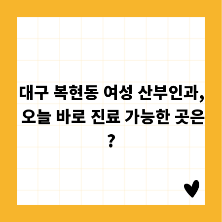 대구 복현동 여성 산부인과, 오늘 바로 진료 가능한 곳은?