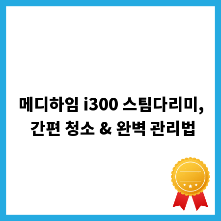 메디하임 i300 스팀다리미, 간편 청소 & 완벽 관리법