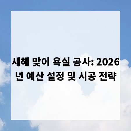 새해 맞이 욕실 공사: 2026년 예산 설정 및 시공 전략