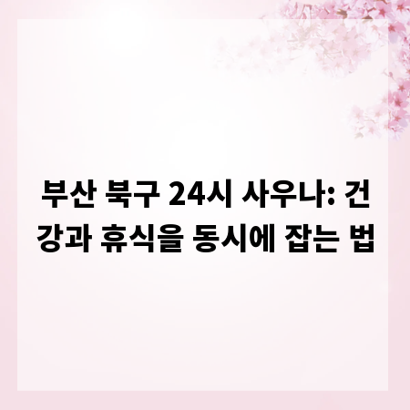 부산 북구 24시 사우나: 건강과 휴식을 동시에 잡는 법