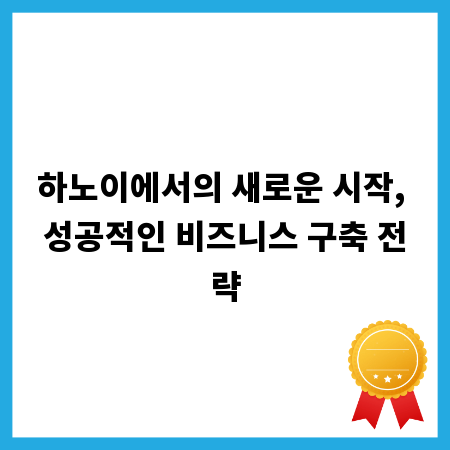 하노이에서의 새로운 시작, 성공적인 비즈니스 구축 전략