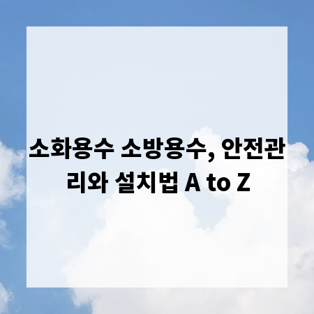 소화용수 소방용수, 안전관리와 설치법 A to Z