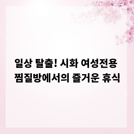 일상 탈출! 시화 여성전용 찜질방에서의 즐거운 휴식