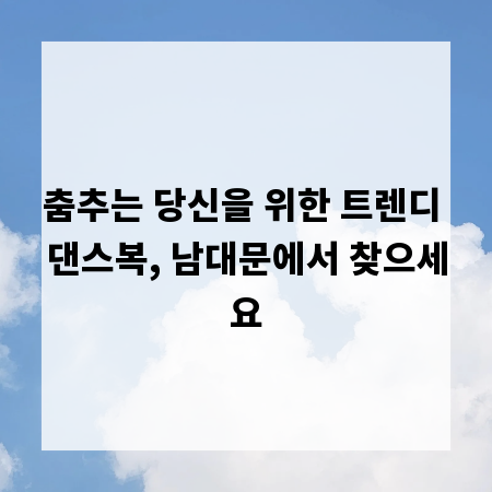 춤추는 당신을 위한 트렌디 댄스복, 남대문에서 찾으세요