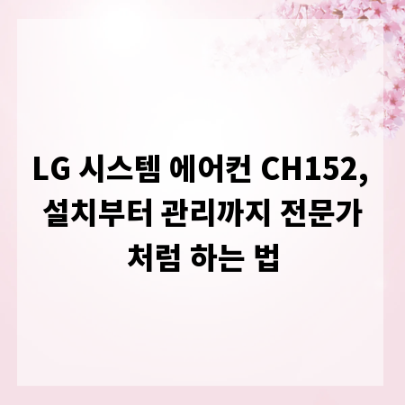LG 시스템 에어컨 CH152, 설치부터 관리까지 전문가처럼 하는 법