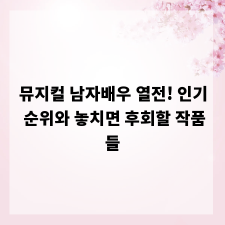 뮤지컬 남자배우 열전! 인기 순위와 놓치면 후회할 작품들